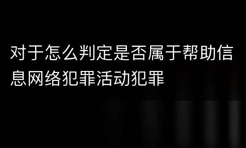 对于怎么判定是否属于帮助信息网络犯罪活动犯罪