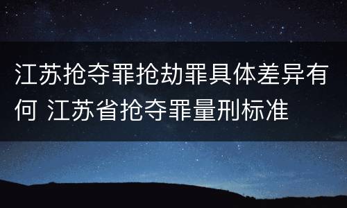 江苏抢夺罪抢劫罪具体差异有何 江苏省抢夺罪量刑标准