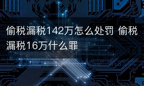 偷税漏税142万怎么处罚 偷税漏税16万什么罪