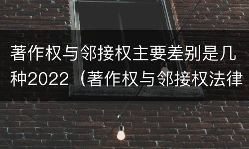 著作权与邻接权主要差别是几种2022（著作权与邻接权法律术语汇编）