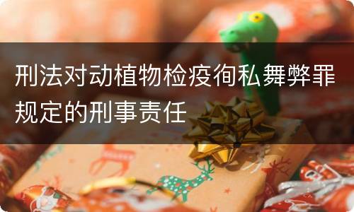 刑法对动植物检疫徇私舞弊罪规定的刑事责任