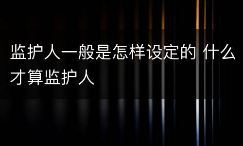 监护人一般是怎样设定的 什么才算监护人