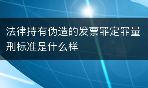 法律持有伪造的发票罪定罪量刑标准是什么样