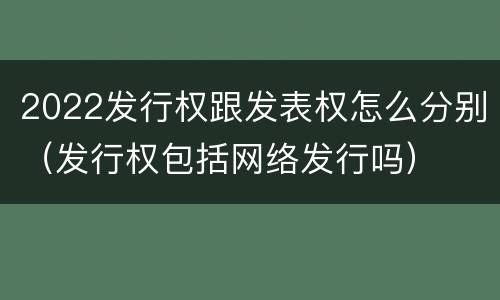 2022发行权跟发表权怎么分别（发行权包括网络发行吗）