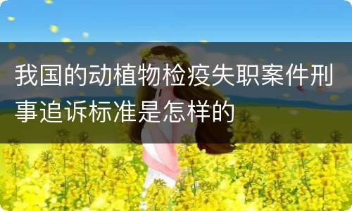我国的动植物检疫失职案件刑事追诉标准是怎样的