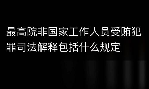 最高院非国家工作人员受贿犯罪司法解释包括什么规定