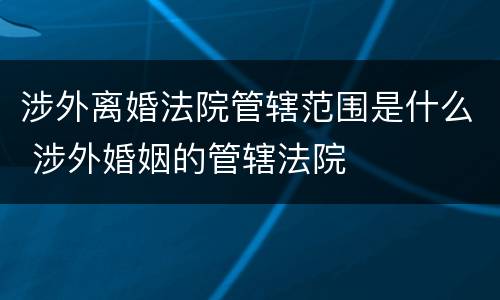 涉外离婚法院管辖范围是什么 涉外婚姻的管辖法院