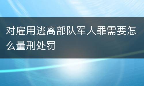 对雇用逃离部队军人罪需要怎么量刑处罚