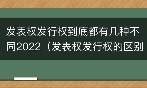 发表权发行权到底都有几种不同2022（发表权发行权的区别）