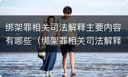 绑架罪相关司法解释主要内容有哪些（绑架罪相关司法解释主要内容有哪些规定）