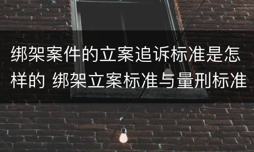 绑架案件的立案追诉标准是怎样的 绑架立案标准与量刑标准