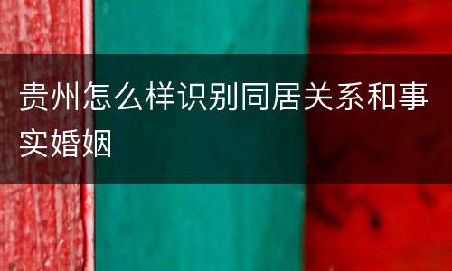 贵州怎么样识别同居关系和事实婚姻