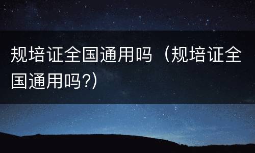 规培证全国通用吗（规培证全国通用吗?）