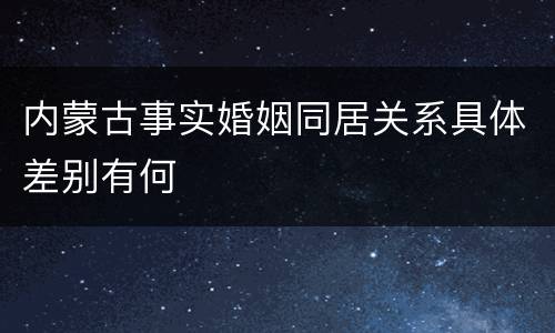 内蒙古事实婚姻同居关系具体差别有何