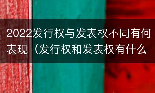 2022发行权与发表权不同有何表现（发行权和发表权有什么区别）