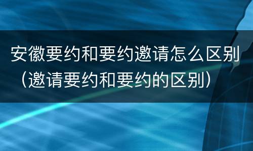 安徽要约和要约邀请怎么区别（邀请要约和要约的区别）