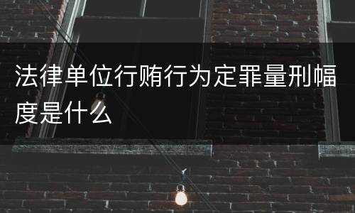 法律单位行贿行为定罪量刑幅度是什么