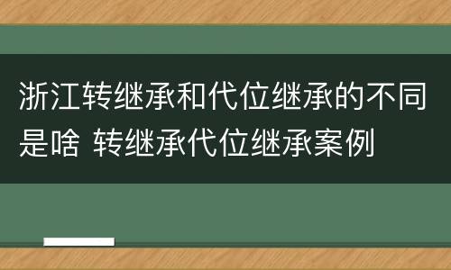 浙江转继承和代位继承的不同是啥 转继承代位继承案例