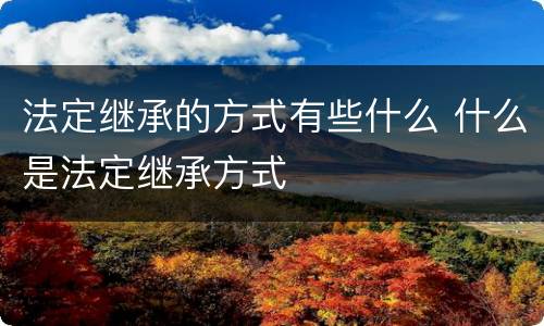 法定继承的方式有些什么 什么是法定继承方式
