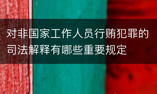 对非国家工作人员行贿犯罪的司法解释有哪些重要规定