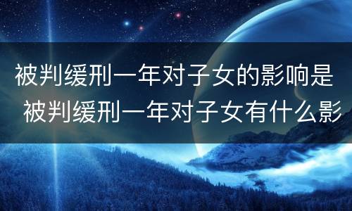 被判缓刑一年对子女的影响是 被判缓刑一年对子女有什么影响