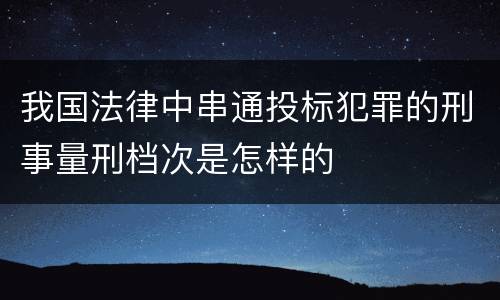 我国法律中串通投标犯罪的刑事量刑档次是怎样的