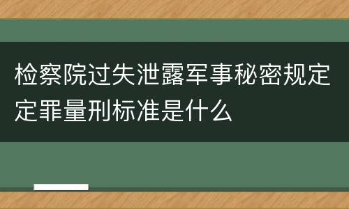 检察院过失泄露军事秘密规定定罪量刑标准是什么
