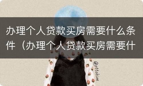 办理个人贷款买房需要什么条件（办理个人贷款买房需要什么条件呢）