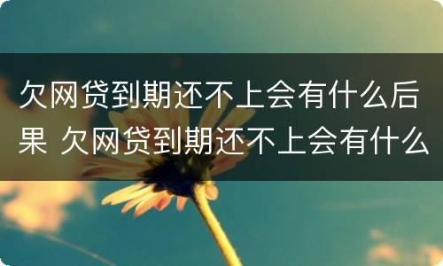 欠网贷到期还不上会有什么后果 欠网贷到期还不上会有什么后果嘛