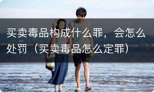 买卖毒品构成什么罪，会怎么处罚（买卖毒品怎么定罪）