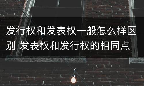 发行权和发表权一般怎么样区别 发表权和发行权的相同点