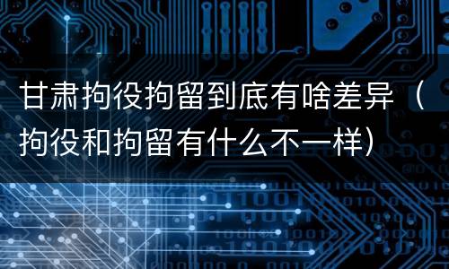甘肃拘役拘留到底有啥差异（拘役和拘留有什么不一样）
