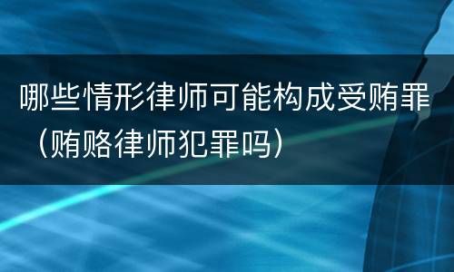 哪些情形律师可能构成受贿罪（贿赂律师犯罪吗）