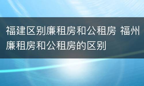 福建区别廉租房和公租房 福州廉租房和公租房的区别