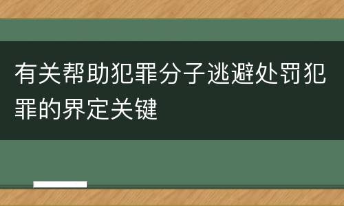 有关帮助犯罪分子逃避处罚犯罪的界定关键