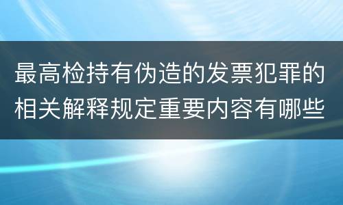最高检持有伪造的发票犯罪的相关解释规定重要内容有哪些