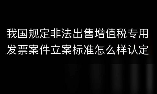 我国规定非法出售增值税专用发票案件立案标准怎么样认定