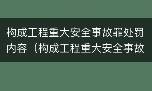 构成工程重大安全事故罪处罚内容（构成工程重大安全事故罪处罚内容有哪些）