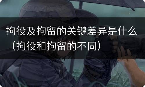拘役及拘留的关键差异是什么（拘役和拘留的不同）