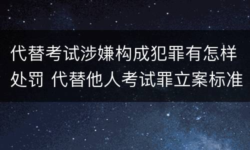 代替考试涉嫌构成犯罪有怎样处罚 代替他人考试罪立案标准