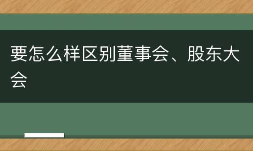 要怎么样区别董事会、股东大会