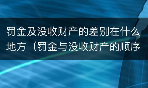 罚金及没收财产的差别在什么地方（罚金与没收财产的顺序）