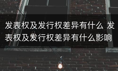 发表权及发行权差异有什么 发表权及发行权差异有什么影响