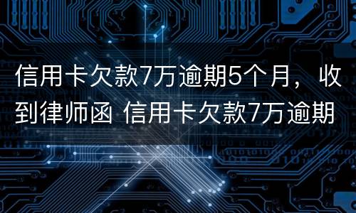 信用卡欠款7万逾期5个月，收到律师函 信用卡欠款7万逾期5个月,收到律师函怎么办