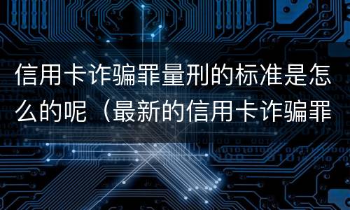 信用卡诈骗罪量刑的标准是怎么的呢（最新的信用卡诈骗罪立案量刑标准）