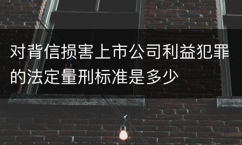对背信损害上市公司利益犯罪的法定量刑标准是多少