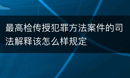 最高检传授犯罪方法案件的司法解释该怎么样规定