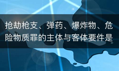 抢劫枪支、弹药、爆炸物、危险物质罪的主体与客体要件是什么