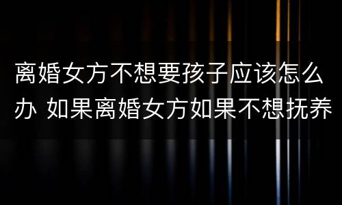 离婚女方不想要孩子应该怎么办 如果离婚女方如果不想抚养孩子怎么办