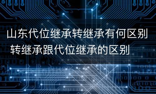 山东代位继承转继承有何区别 转继承跟代位继承的区别